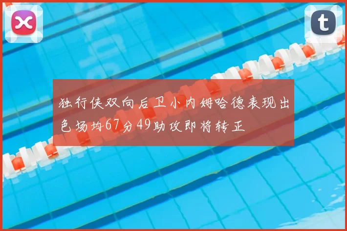 独行侠双向后卫小内姆哈德表现出色场均67分49助攻即将转正