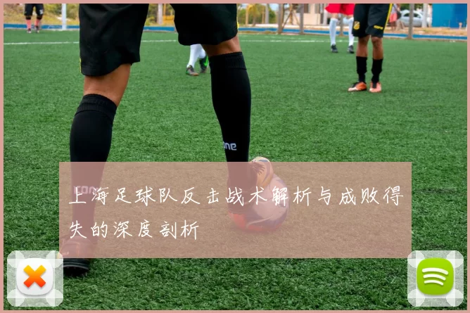 上海足球队反击战术解析与成败得失的深度剖析