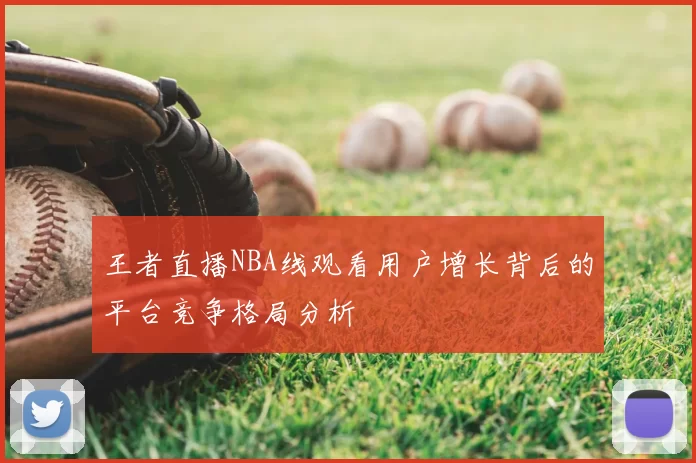 王者直播NBA线观看用户增长背后的平台竞争格局分析