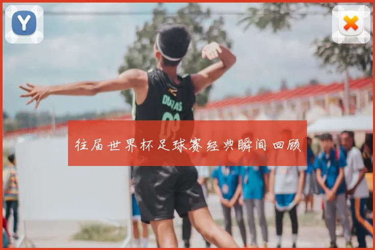 往届世界杯足球赛经典瞬间回顾
