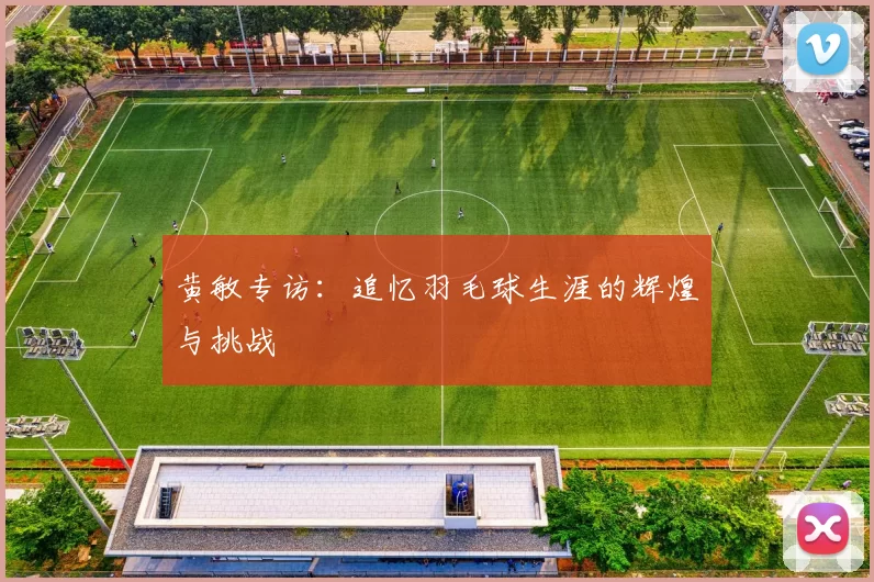 黄敏专访：追忆羽毛球生涯的辉煌与挑战