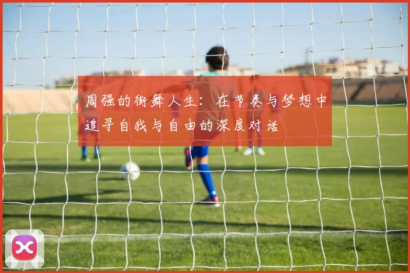 周强的街舞人生：在节奏与梦想中追寻自我与自由的深度对话