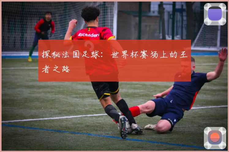 探秘法国足球：世界杯赛场上的王者之路