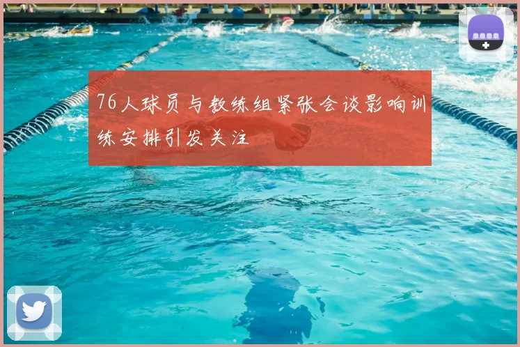 76人球员与教练组紧张会谈影响训练安排引发关注