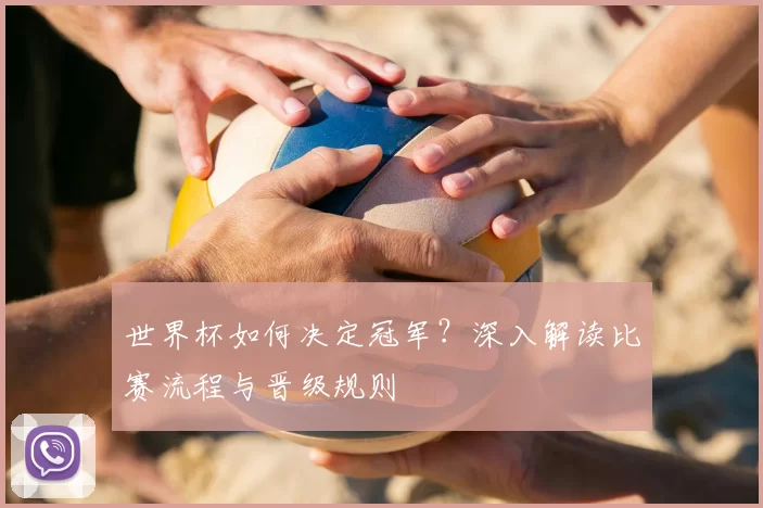 世界杯如何决定冠军？深入解读比赛流程与晋级规则